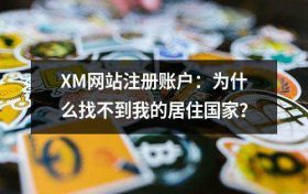XM网站注册账户：为什么找不到我的居住国家？